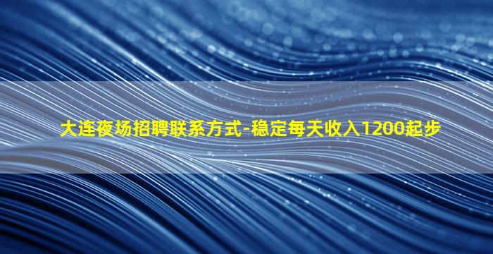 大连夜场招聘联系方式-稳定每天收入1200起步
