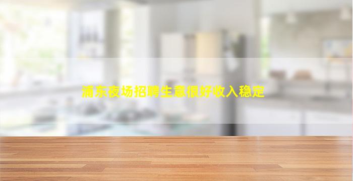 浦东夜场招聘生意很好收入稳定